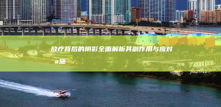 放疗背后的阴影：全面解析其副作用与应对措施