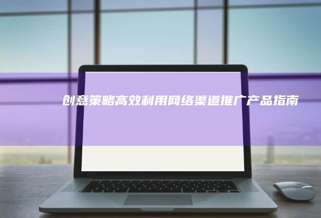 创意策略：高效利用网络渠道推广产品指南