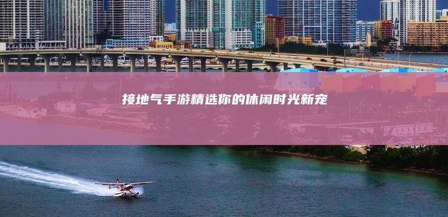 接地气手游精选：你的休闲时光新宠