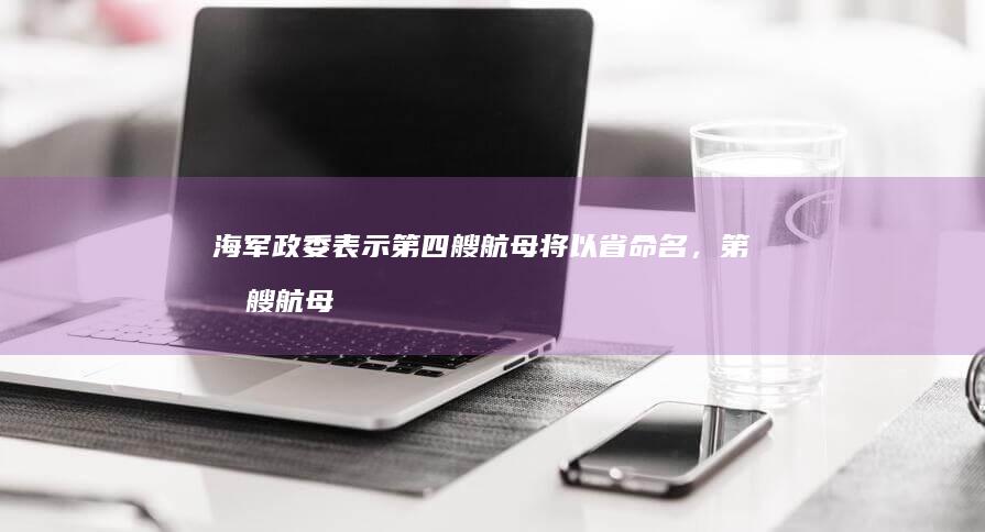 海军政委表示第四艘航母将以省命名，第四艘航母会叫什么名字呢？