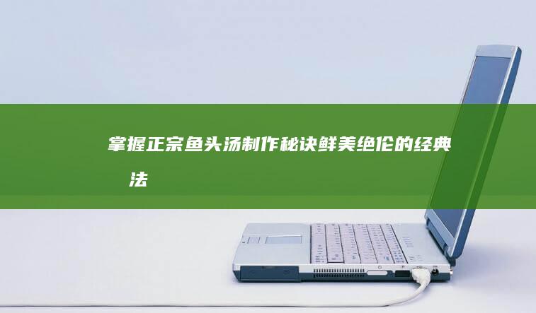 掌握正宗鱼头汤制作秘诀：鲜美绝伦的经典做法